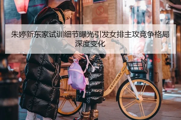 朱婷新东家试训细节曝光引发女排主攻竞争格局深度变化
