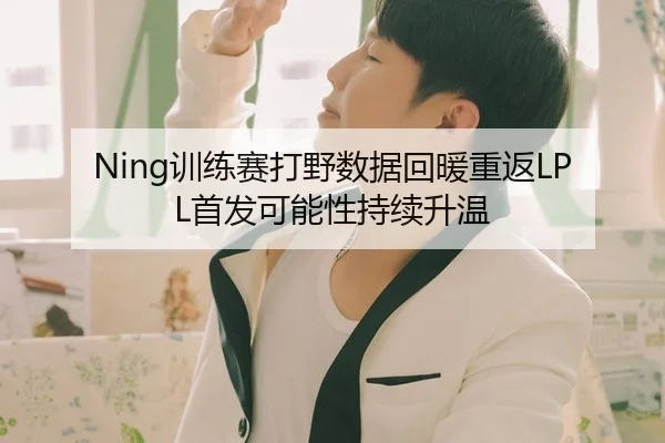 Ning训练赛打野数据回暖重返LPL首发可能性持续升温